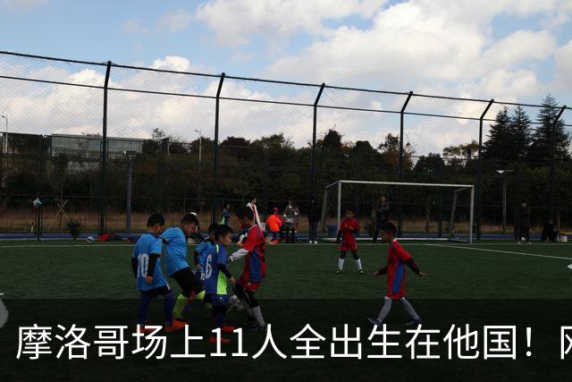 摩洛哥场上11人全出生在他国！网友喊国足抄作业 媒体人：根本没戏